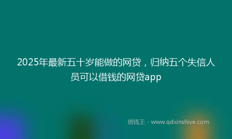 2025年最新五十岁能做的网贷，归纳五个失信人员可以借钱的网贷app