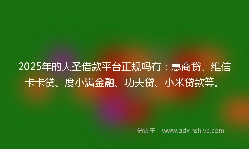 2025年的大圣借款平台正规吗有：惠商贷、维信卡卡贷、度小满金融、功夫贷、小米贷款等。