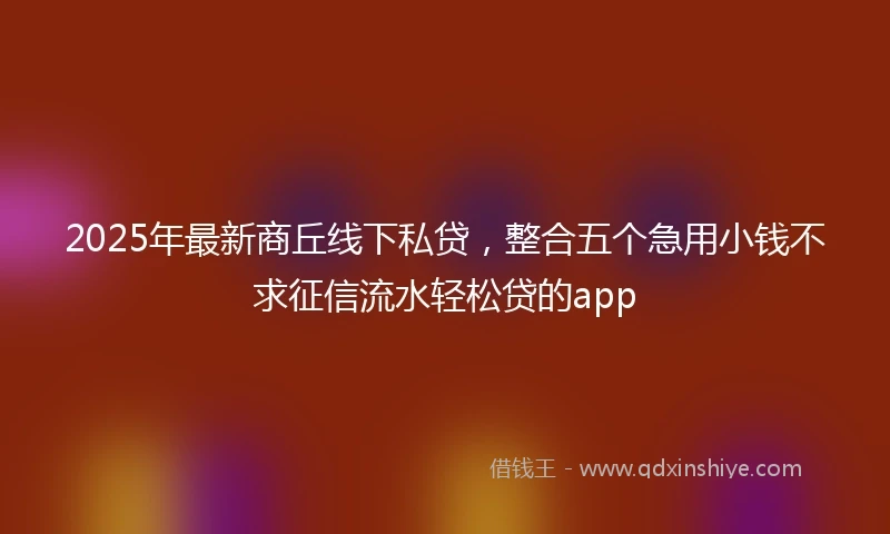 2025年最新商丘线下私贷，整合五个急用小钱不求征信流水轻松贷的app