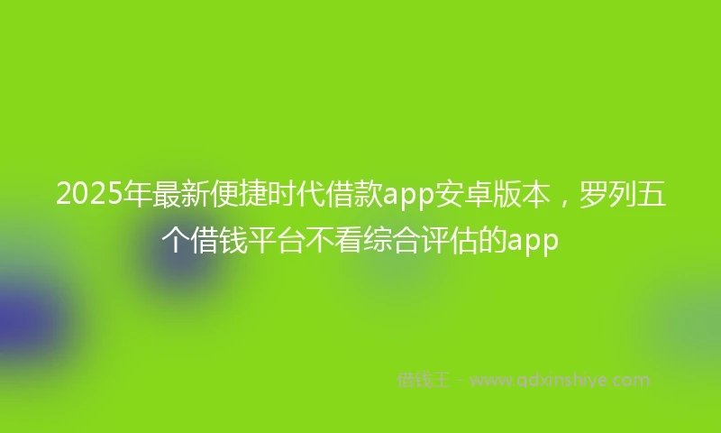 2025年最新便捷时代借款app安卓版本，罗列五个借钱平台不看综合评估的app