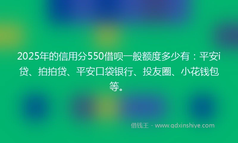 2025年的信用分550借呗一般额度多少有：平安i贷、拍拍贷、平安口袋银行、投友圈、小花钱包等。