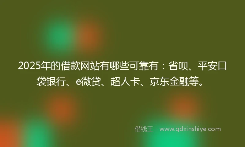 2025年的借款网站有哪些可靠有：省呗、平安口袋银行、e微贷、超人卡、京东金融等。