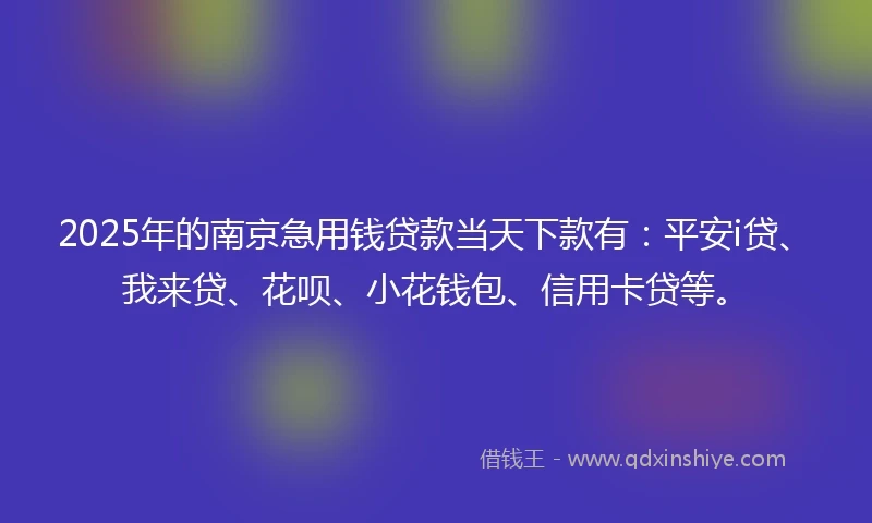 2025年的南京急用钱贷款当天下款有：平安i贷、我来贷、花呗、小花钱包、信用卡贷等。