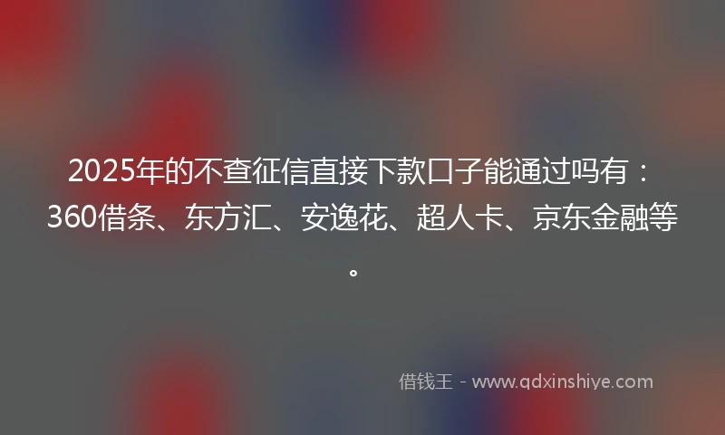 2025年的不查征信直接下款口子能通过吗有：360借条、东方汇、安逸花、超人卡、京东金融等。