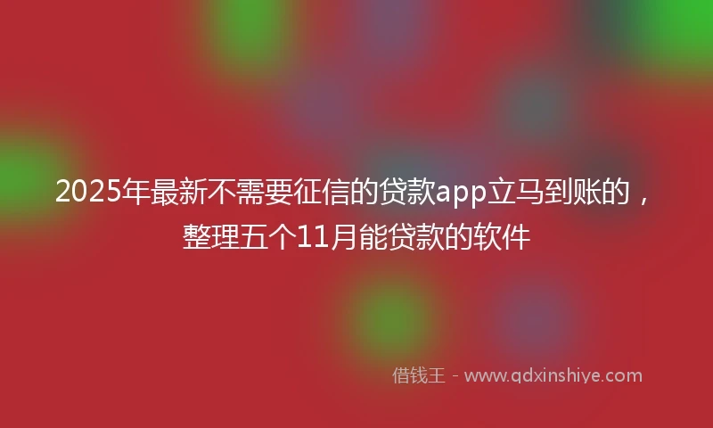 2025年最新不需要征信的贷款app立马到账的，整理五个11月能贷款的软件