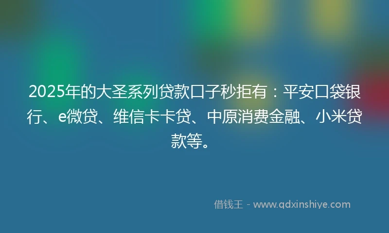 2025年的大圣系列贷款口子秒拒有：平安口袋银行、e微贷、维信卡卡贷、中原消费金融、小米贷款等。