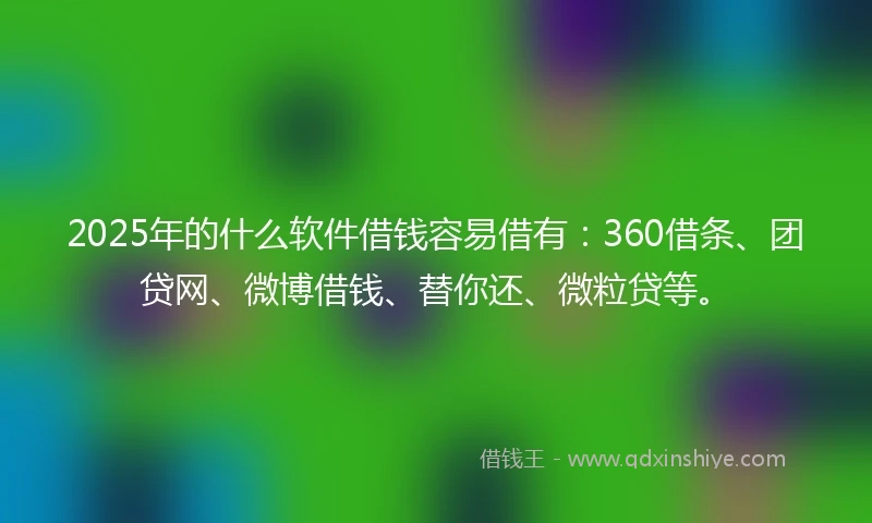 2025年的什么软件借钱容易借有：360借条、团贷网、微博借钱、替你还、微粒贷等。