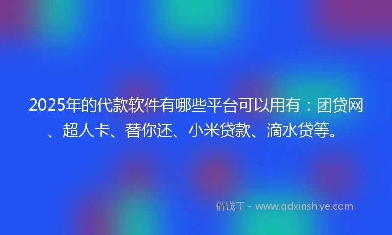 2025年的代款软件有哪些平台可以用有：团贷网、超人卡、替你还、小米贷款、滴水贷等。