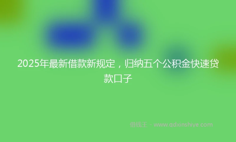 2025年最新借款新规定，归纳五个公积金快速贷款口子