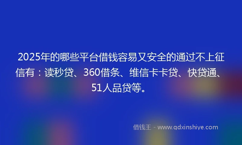 2025年的哪些平台借钱容易又安全的通过不上征信有：读秒贷、360借条、维信卡卡贷、快贷通、51人品贷等。