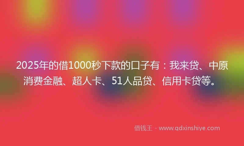 2025年的借1000秒下款的口子有：我来贷、中原消费金融、超人卡、51人品贷、信用卡贷等。