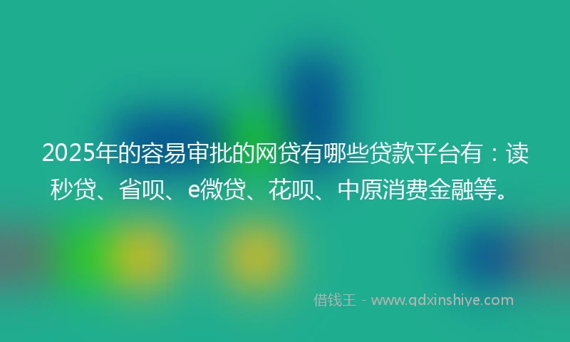 2025年的容易审批的网贷有哪些贷款平台有：读秒贷、省呗、e微贷、花呗、中原消费金融等。