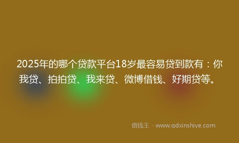 2025年的哪个贷款平台18岁最容易贷到款有：你我贷、拍拍贷、我来贷、微博借钱、好期贷等。