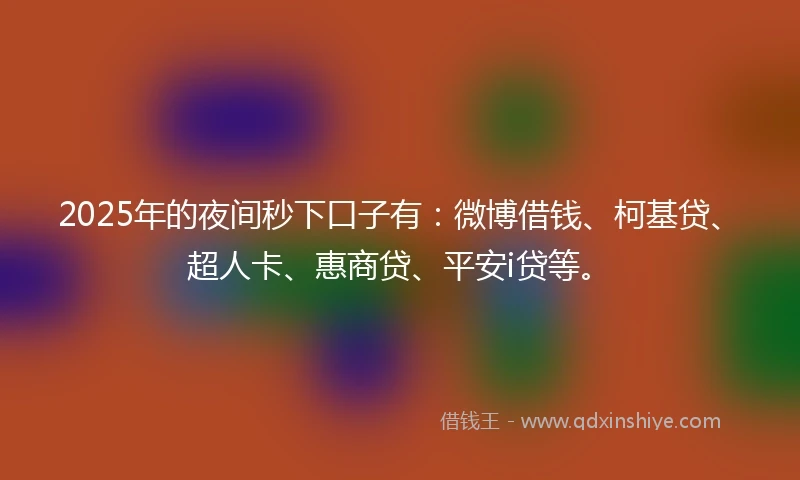 2025年的夜间秒下口子有：微博借钱、柯基贷、超人卡、惠商贷、平安i贷等。