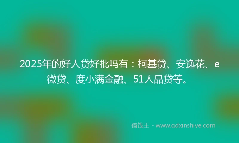 2025年的好人贷好批吗有：柯基贷、安逸花、e微贷、度小满金融、51人品贷等。