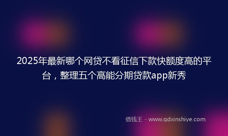 2025年最新哪个网贷不看征信下款快额度高的平台，整理五个高能分期贷款app新秀