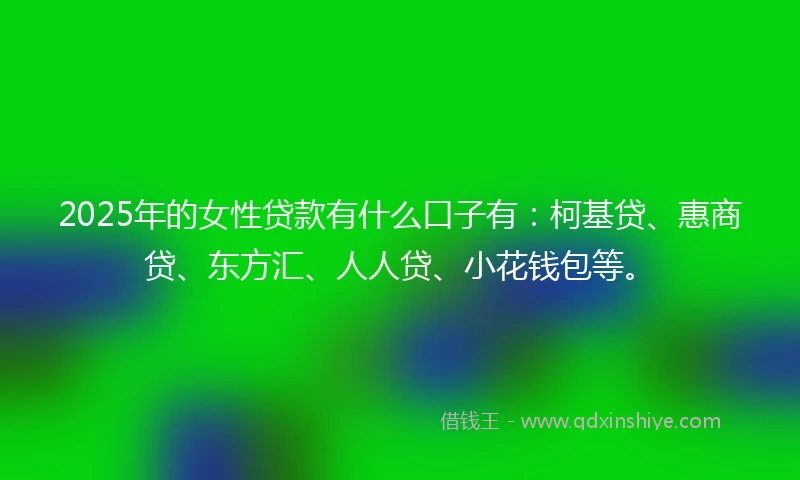 2025年的女性贷款有什么口子有：柯基贷、惠商贷、东方汇、人人贷、小花钱包等。