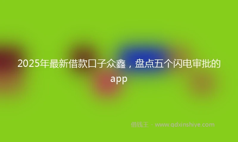 2025年最新借款口子众鑫，盘点五个闪电审批的app