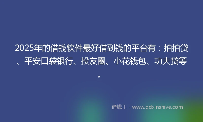 2025年的借钱软件最好借到钱的平台有：拍拍贷、平安口袋银行、投友圈、小花钱包、功夫贷等。