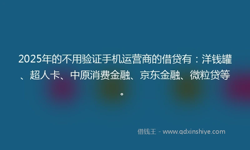 2025年的不用验证手机运营商的借贷有：洋钱罐、超人卡、中原消费金融、京东金融、微粒贷等。