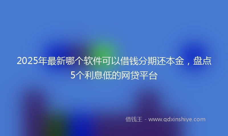 2025年最新哪个软件可以借钱分期还本金，盘点5个利息低的网贷平台
