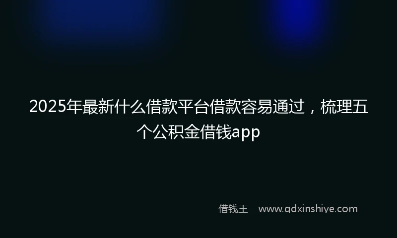 2025年最新什么借款平台借款容易通过，梳理五个公积金借钱app