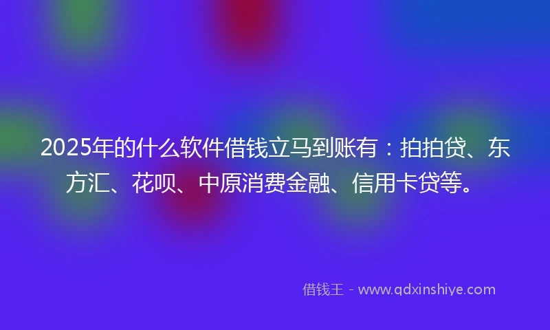 2025年的什么软件借钱立马到账有：拍拍贷、东方汇、花呗、中原消费金融、信用卡贷等。