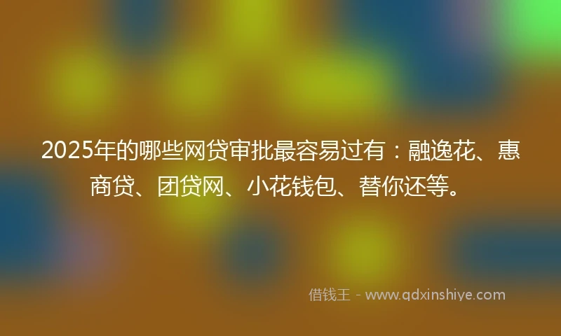 2025年的哪些网贷审批最容易过有：融逸花、惠商贷、团贷网、小花钱包、替你还等。