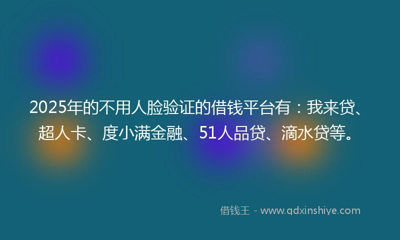 2025年的不用人脸验证的借钱平台有：我来贷、超人卡、度小满金融、51人品贷、滴水贷等。