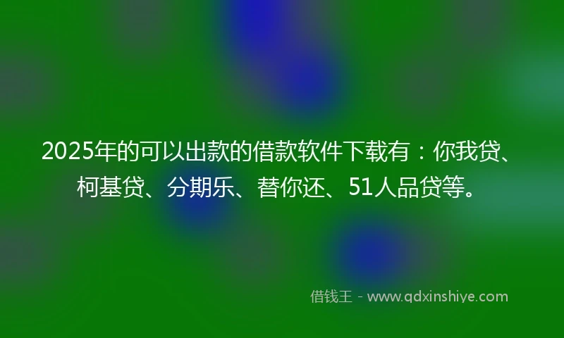 2025年的可以出款的借款软件下载有：你我贷、柯基贷、分期乐、替你还、51人品贷等。
