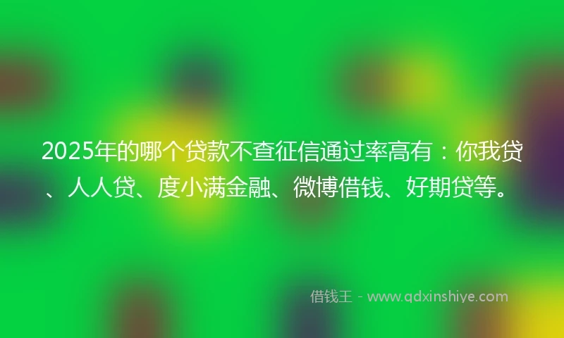 2025年的哪个贷款不查征信通过率高有：你我贷、人人贷、度小满金融、微博借钱、好期贷等。