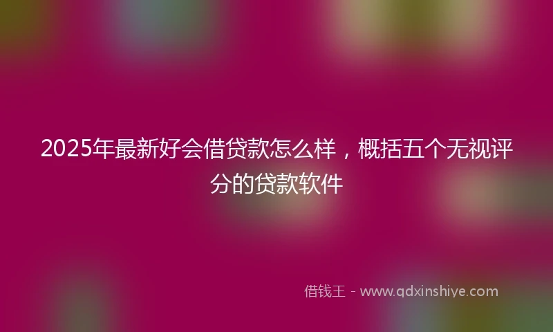 2025年最新好会借贷款怎么样，概括五个无视评分的贷款软件