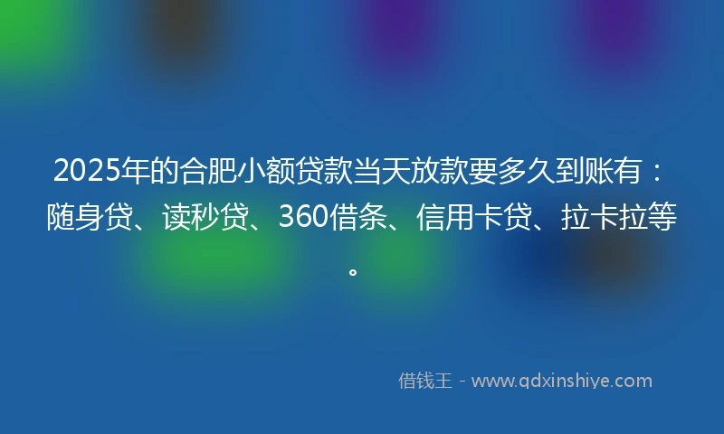 2025年的合肥小额贷款当天放款要多久到账有：随身贷、读秒贷、360借条、信用卡贷、拉卡拉等。