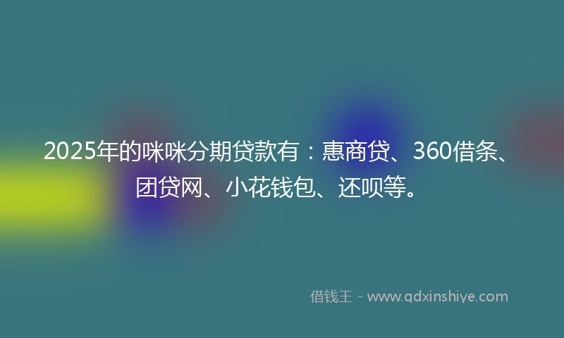 2025年的咪咪分期贷款有：惠商贷、360借条、团贷网、小花钱包、还呗等。