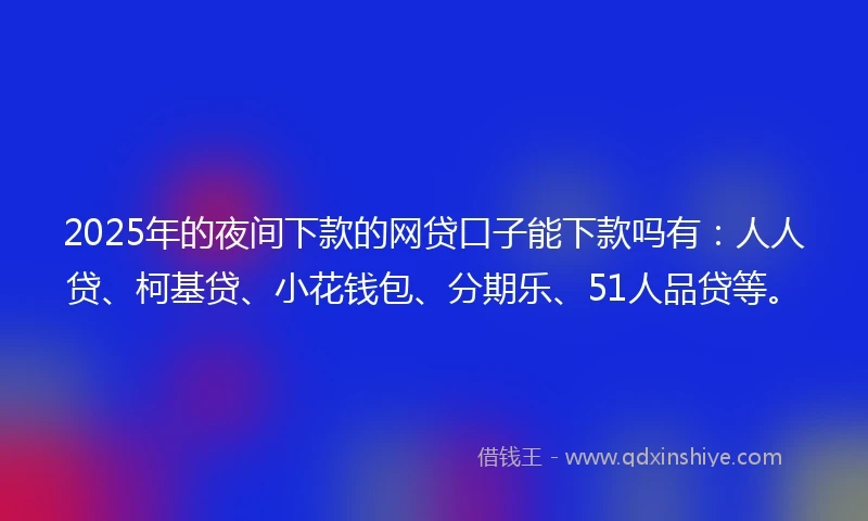2025年的夜间下款的网贷口子能下款吗有：人人贷、柯基贷、小花钱包、分期乐、51人品贷等。