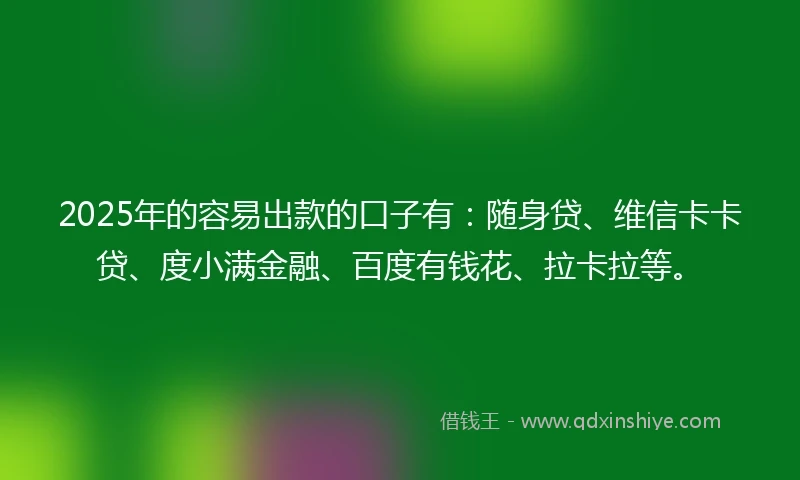 2025年的容易出款的口子有：随身贷、维信卡卡贷、度小满金融、百度有钱花、拉卡拉等。