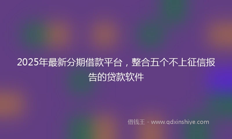 2025年最新分期借款平台，整合五个不上征信报告的贷款软件