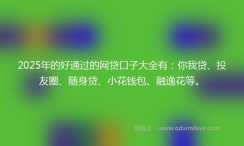 2025年的好通过的网贷口子大全有：你我贷、投友圈、随身贷、小花钱包、融逸花等。