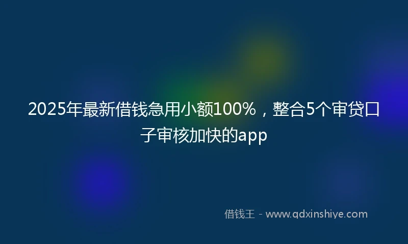 2025年最新借钱急用小额100%，整合5个审贷口子审核加快的app