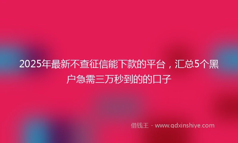 2025年最新不查征信能下款的平台，汇总5个黑户急需三万秒到的的口子