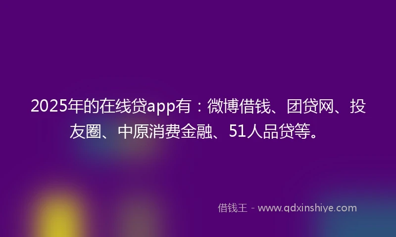 2025年的在线贷app有：微博借钱、团贷网、投友圈、中原消费金融、51人品贷等。