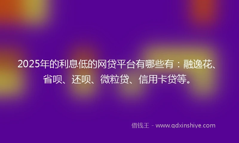 2025年的利息低的网贷平台有哪些有：融逸花、省呗、还呗、微粒贷、信用卡贷等。