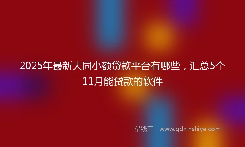 2025年最新大同小额贷款平台有哪些，汇总5个11月能贷款的软件