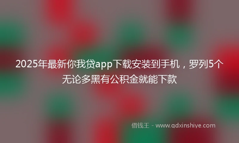 2025年最新你我贷app下载安装到手机，罗列5个无论多黑有公积金就能下款
