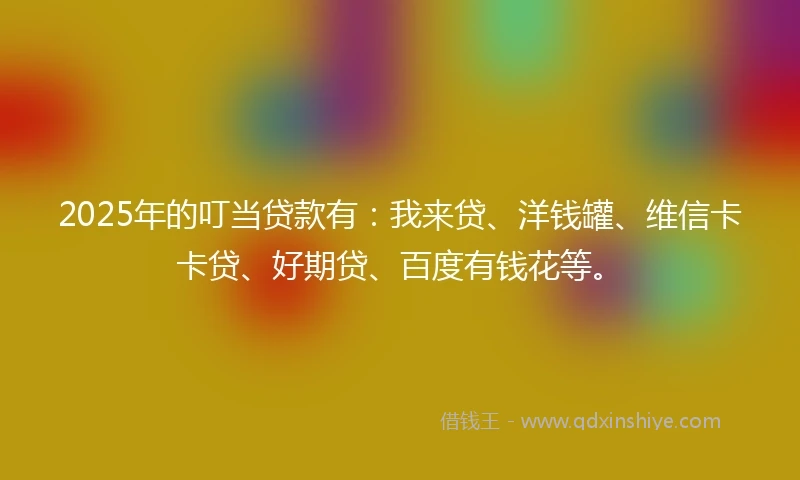 2025年的叮当贷款有：我来贷、洋钱罐、维信卡卡贷、好期贷、百度有钱花等。