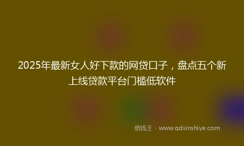 2025年最新女人好下款的网贷口子，盘点五个新上线贷款平台门槛低软件