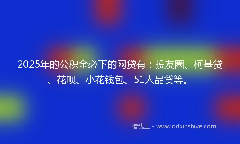 2025年的公积金必下的网贷有：投友圈、柯基贷、花呗、小花钱包、51人品贷等。