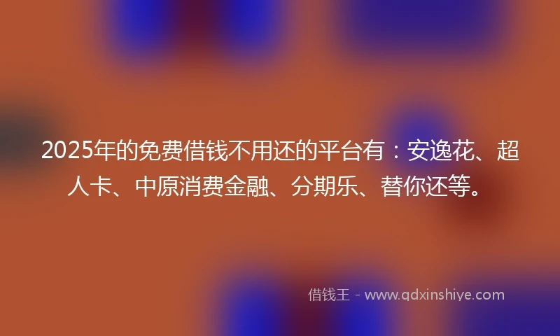 2025年的免费借钱不用还的平台有：安逸花、超人卡、中原消费金融、分期乐、替你还等。