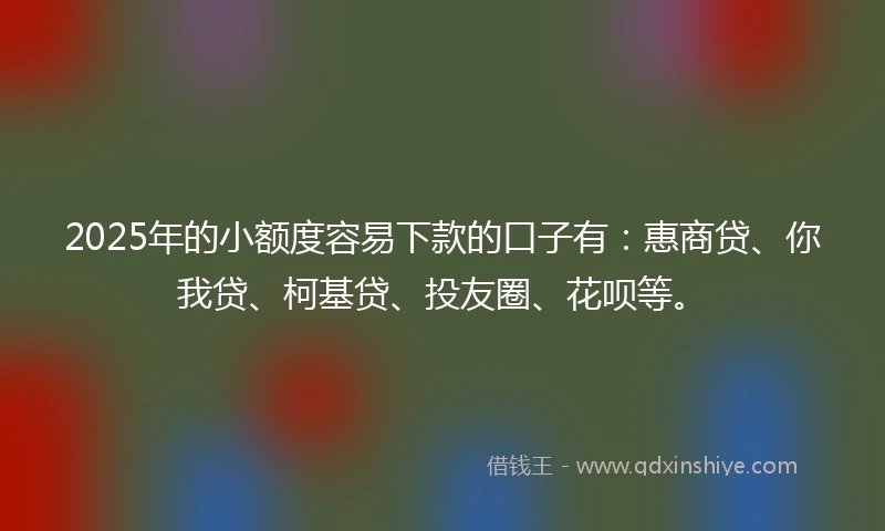 2025年的小额度容易下款的口子有:惠商贷、你我贷、柯基贷、投友圈、花呗等。