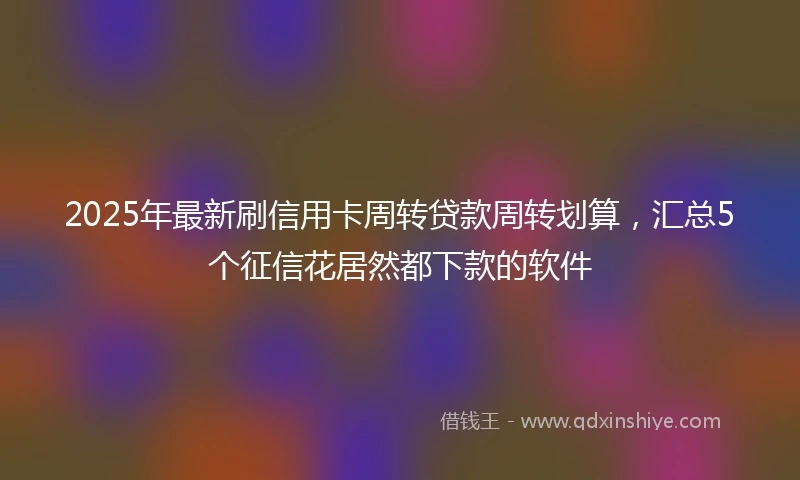 2025年最新刷信用卡周转贷款周转划算，汇总5个征信花居然都下款的软件